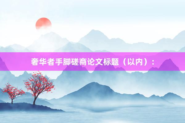 奢华者手脚磋商论文标题（以内）：