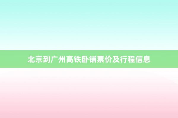 北京到广州高铁卧铺票价及行程信息