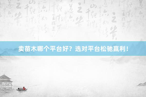 卖苗木哪个平台好？选对平台松驰赢利！