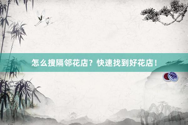 怎么搜隔邻花店？快速找到好花店！