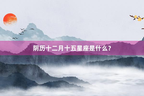 阴历十二月十五星座是什么？