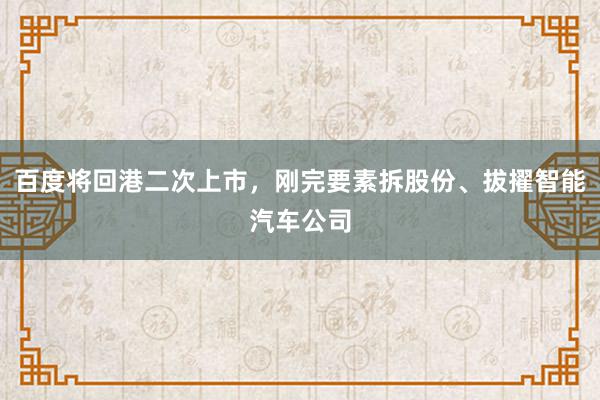 百度将回港二次上市，刚完要素拆股份、拔擢智能汽车公司